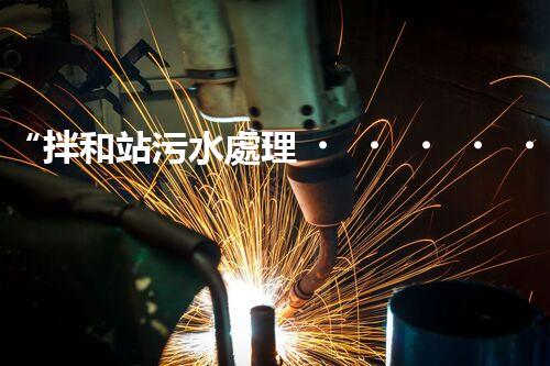 “拌和站污水處理，綠色環(huán)保新篇章”